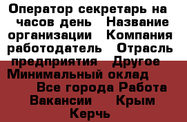 Оператор-секретарь на 5 часов день › Название организации ­ Компания-работодатель › Отрасль предприятия ­ Другое › Минимальный оклад ­ 28 000 - Все города Работа » Вакансии   . Крым,Керчь